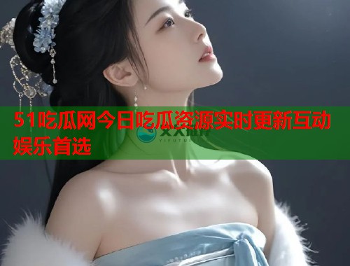 51吃瓜网今日吃瓜资源实时更新互动娱乐首选