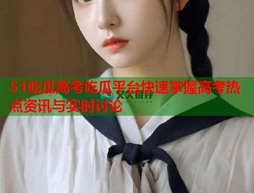 51吃瓜高考吃瓜平台快速掌握高考热点资讯与实时讨论