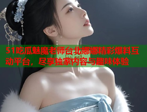 51吃瓜魅魔老师台北娜娜精彩爆料互动平台，尽享独家内容与趣味体验