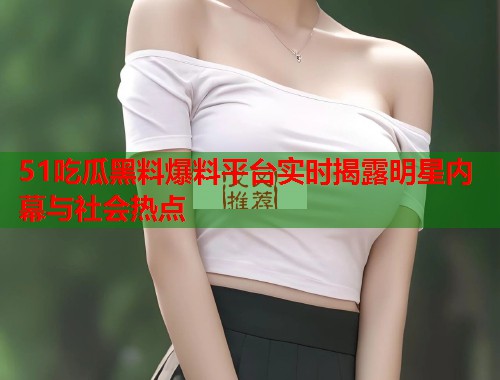 51吃瓜黑料爆料平台实时揭露明星内幕与社会热点