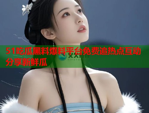 51吃瓜黑料爆料平台免费追热点互动分享新鲜瓜